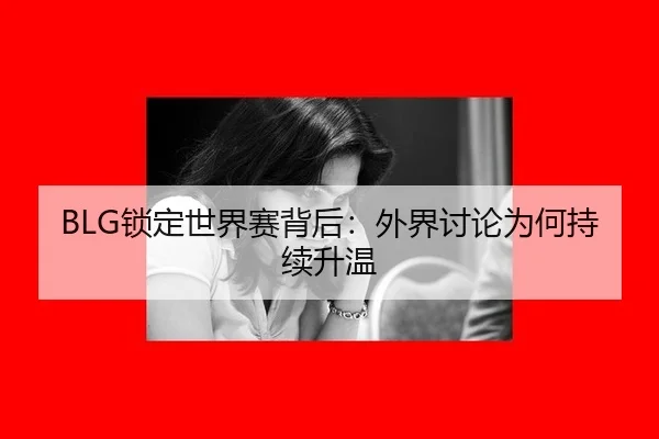 BLG锁定世界赛背后：外界讨论为何持续升温